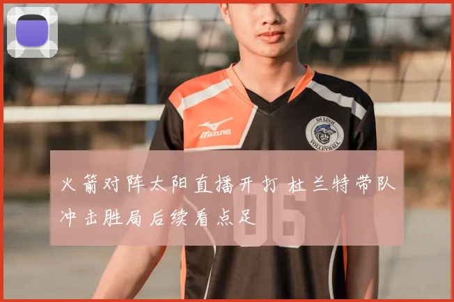 火箭对阵太阳直播开打 杜兰特带队冲击胜局后续看点足