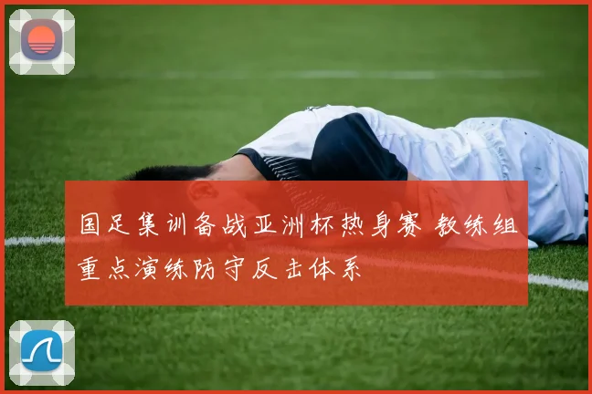 国足集训备战亚洲杯热身赛 教练组重点演练防守反击体系