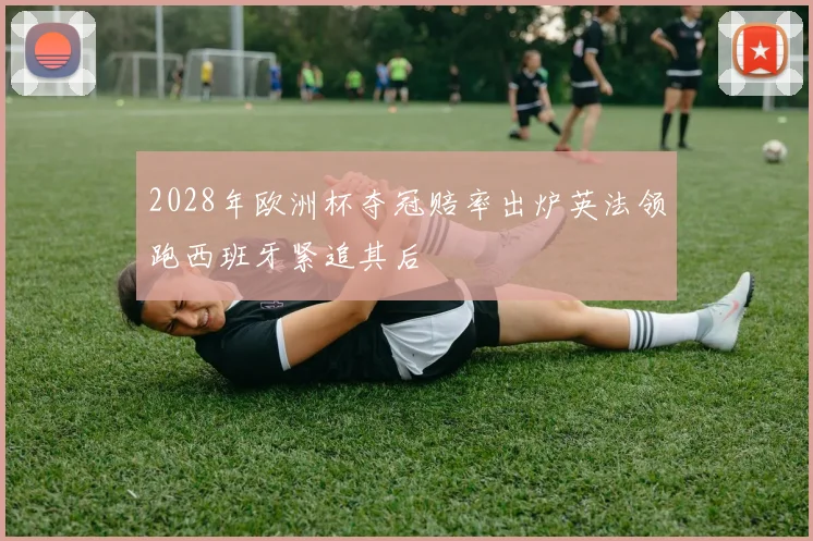 2028年欧洲杯夺冠赔率出炉英法领跑西班牙紧追其后