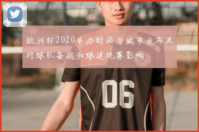欧洲杯2020举办时间与城市分布及对球队备战和球迷观赛影响