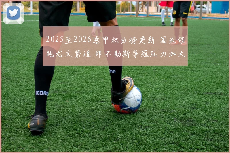 2025至2026意甲积分榜更新 国米领跑尤文紧追 那不勒斯争冠压力加大