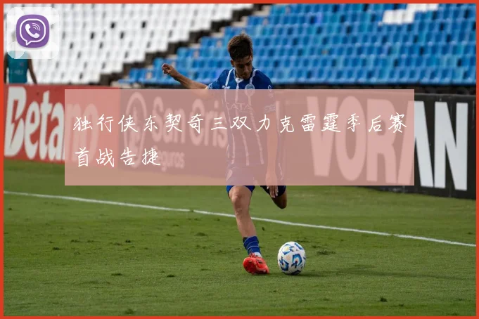 独行侠东契奇三双力克雷霆季后赛首战告捷