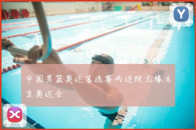 中国男篮奥运落选赛两连败无缘东京奥运会