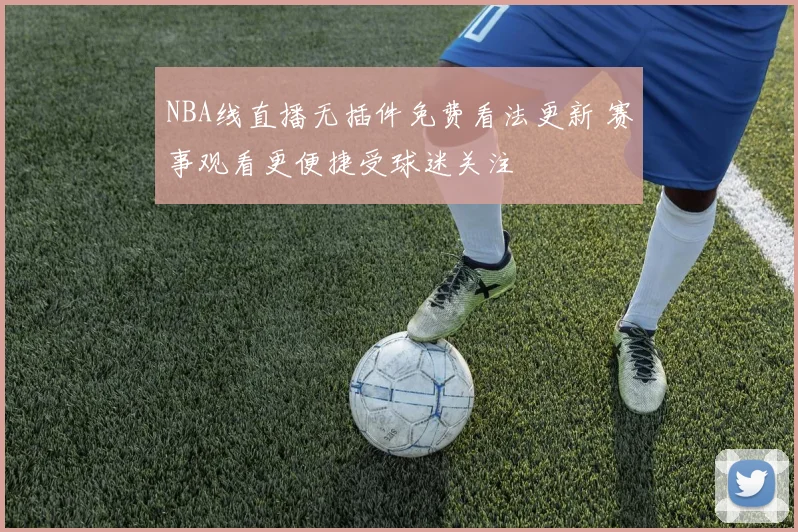 NBA线直播无插件免费看法更新 赛事观看更便捷受球迷关注