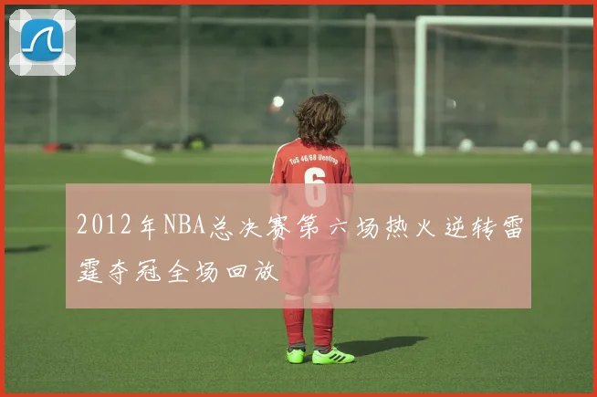 2012年NBA总决赛第六场热火逆转雷霆夺冠全场回放