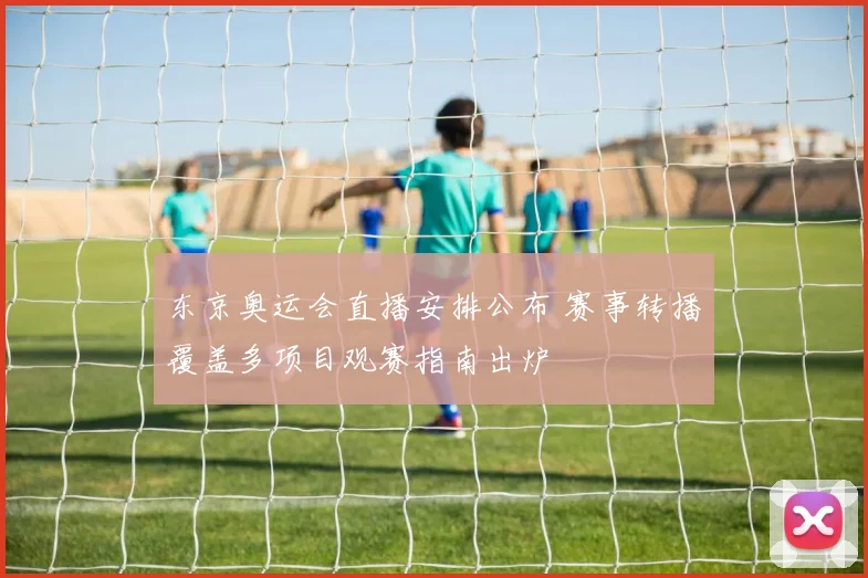 东京奥运会直播安排公布 赛事转播覆盖多项目观赛指南出炉