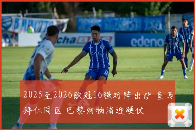 2025至2026欧冠16强对阵出炉 皇马拜仁同区 巴黎利物浦迎硬仗