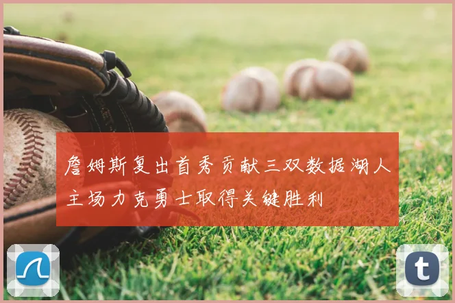 詹姆斯复出首秀贡献三双数据湖人主场力克勇士取得关键胜利