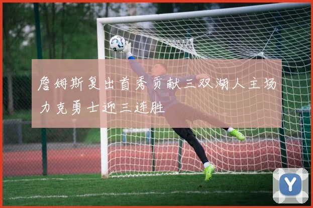 詹姆斯复出首秀贡献三双湖人主场力克勇士迎三连胜