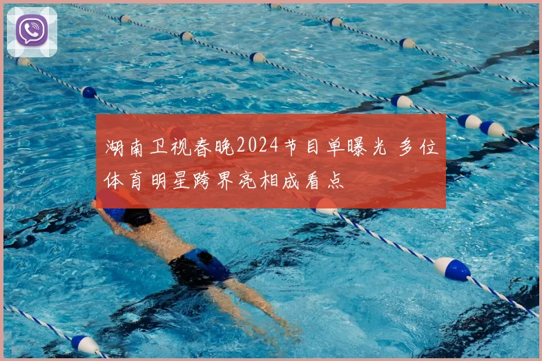 湖南卫视春晚2024节目单曝光 多位体育明星跨界亮相成看点