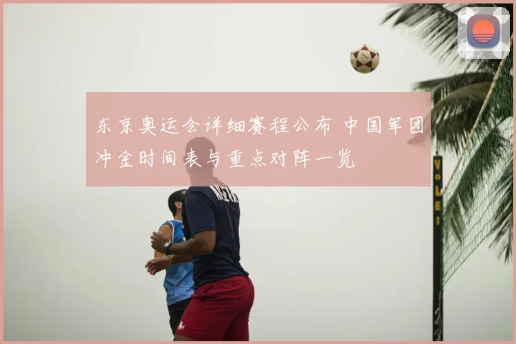 东京奥运会详细赛程公布 中国军团冲金时间表与重点对阵一览