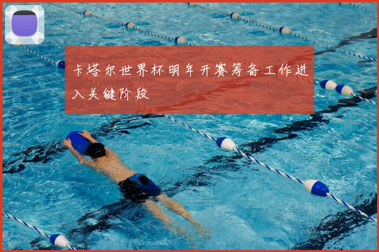 卡塔尔世界杯明年开赛筹备工作进入关键阶段
