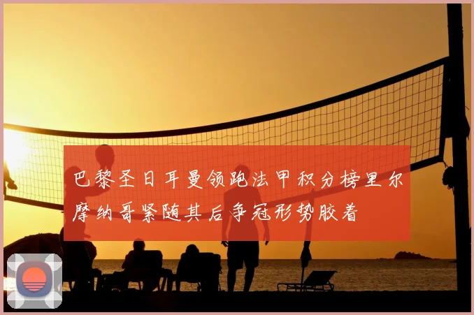 巴黎圣日耳曼领跑法甲积分榜里尔摩纳哥紧随其后争冠形势胶着